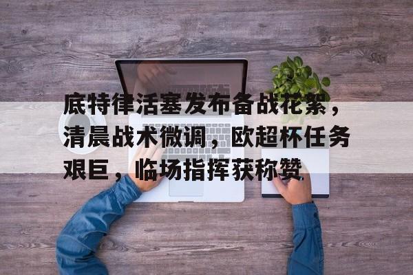 底特律活塞发布备战花絮，清晨战术微调，欧超杯任务艰巨，临场指挥获称赞(底特律活塞连败)爱游戏手游平台